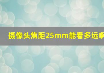 摄像头焦距25mm能看多远啊