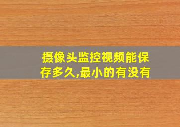 摄像头监控视频能保存多久,最小的有没有