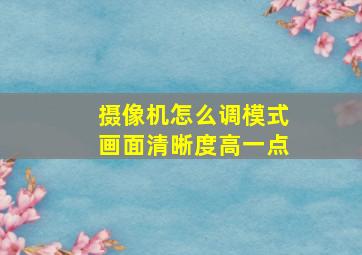 摄像机怎么调模式画面清晰度高一点