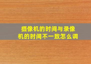 摄像机的时间与录像机的时间不一致怎么调