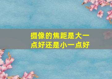 摄像的焦距是大一点好还是小一点好