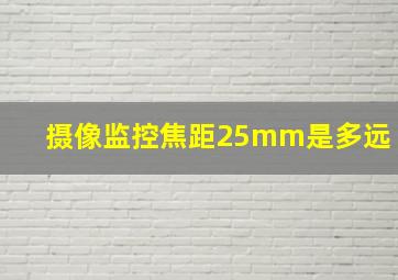 摄像监控焦距25mm是多远