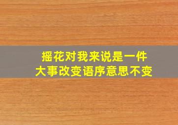 摇花对我来说是一件大事改变语序意思不变