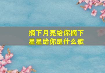 摘下月亮给你摘下星星给你是什么歌