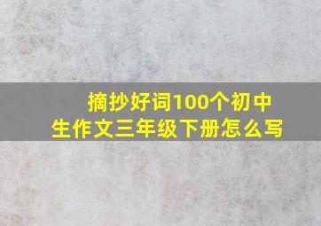 摘抄好词100个初中生作文三年级下册怎么写