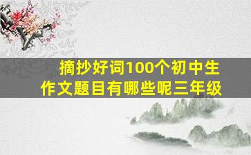 摘抄好词100个初中生作文题目有哪些呢三年级