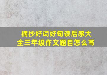 摘抄好词好句读后感大全三年级作文题目怎么写