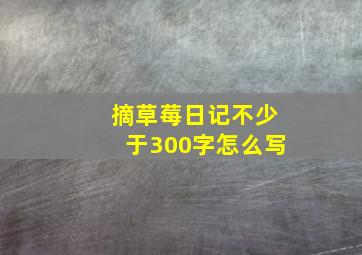 摘草莓日记不少于300字怎么写