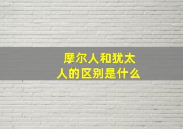 摩尔人和犹太人的区别是什么