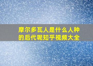 摩尔多瓦人是什么人种的后代呢知乎视频大全