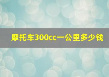 摩托车300cc一公里多少钱