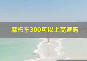 摩托车300可以上高速吗