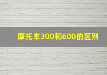 摩托车300和600的区别