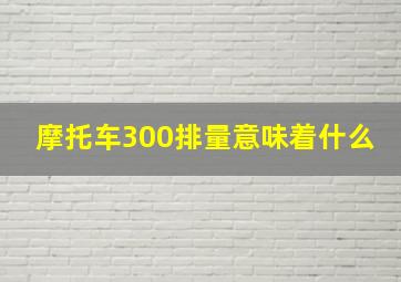 摩托车300排量意味着什么