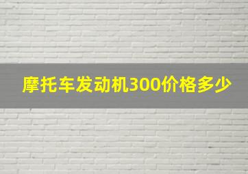 摩托车发动机300价格多少