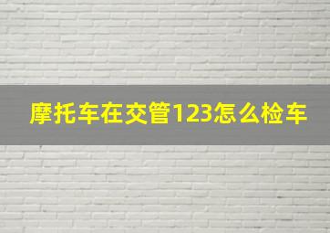 摩托车在交管123怎么检车