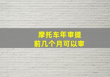 摩托车年审提前几个月可以审