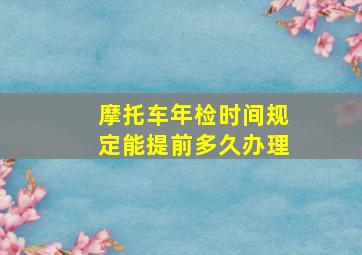 摩托车年检时间规定能提前多久办理