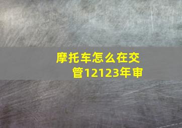 摩托车怎么在交管12123年审