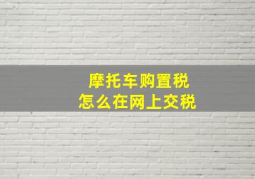 摩托车购置税怎么在网上交税