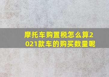 摩托车购置税怎么算2021款车的购买数量呢