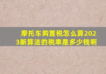 摩托车购置税怎么算2023新算法的税率是多少钱啊