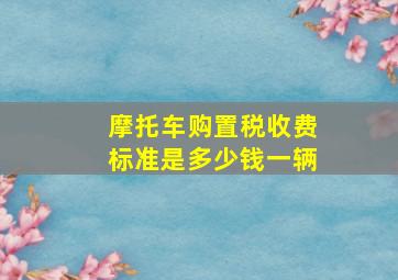 摩托车购置税收费标准是多少钱一辆