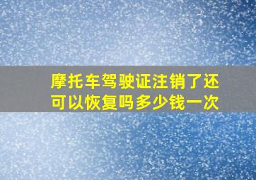 摩托车驾驶证注销了还可以恢复吗多少钱一次