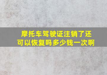 摩托车驾驶证注销了还可以恢复吗多少钱一次啊