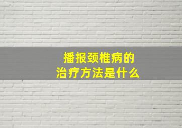 播报颈椎病的治疗方法是什么