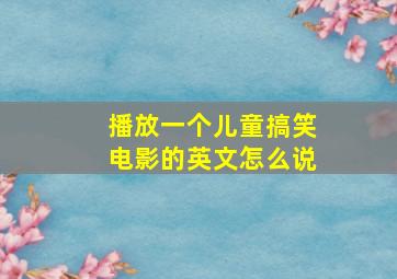 播放一个儿童搞笑电影的英文怎么说