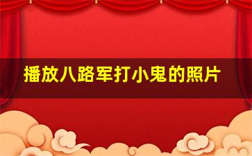 播放八路军打小鬼的照片