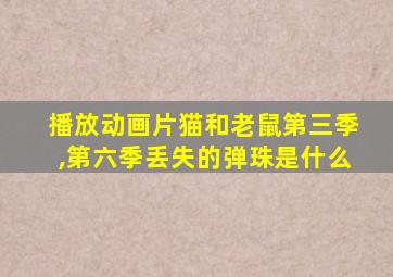 播放动画片猫和老鼠第三季,第六季丢失的弹珠是什么