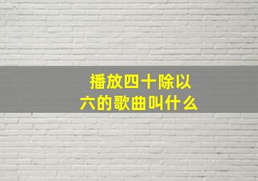 播放四十除以六的歌曲叫什么