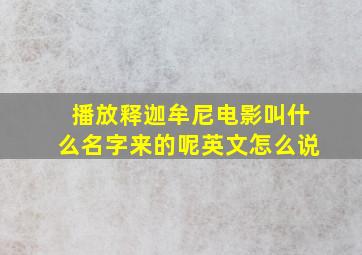 播放释迦牟尼电影叫什么名字来的呢英文怎么说