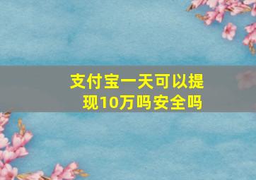 支付宝一天可以提现10万吗安全吗