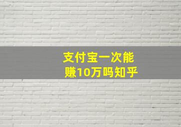 支付宝一次能赚10万吗知乎