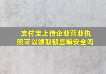 支付宝上传企业营业执照可以领取额度嘛安全吗