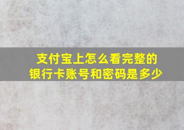 支付宝上怎么看完整的银行卡账号和密码是多少