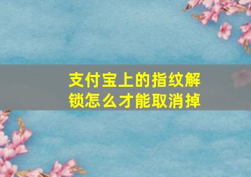 支付宝上的指纹解锁怎么才能取消掉