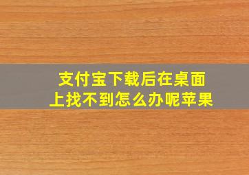 支付宝下载后在桌面上找不到怎么办呢苹果