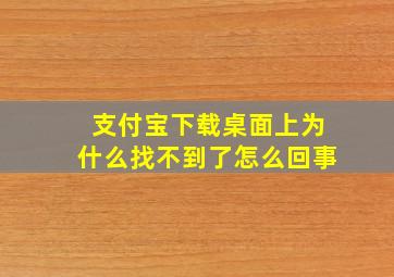 支付宝下载桌面上为什么找不到了怎么回事