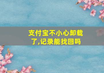 支付宝不小心卸载了,记录能找回吗