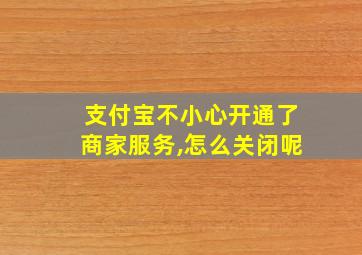 支付宝不小心开通了商家服务,怎么关闭呢