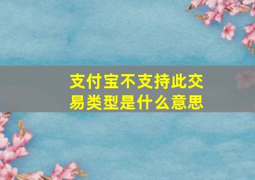 支付宝不支持此交易类型是什么意思