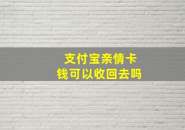 支付宝亲情卡钱可以收回去吗