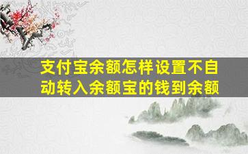 支付宝余额怎样设置不自动转入余额宝的钱到余额