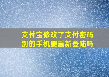 支付宝修改了支付密码别的手机要重新登陆吗