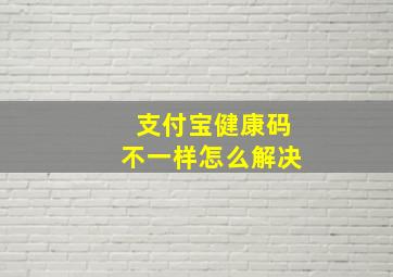 支付宝健康码不一样怎么解决