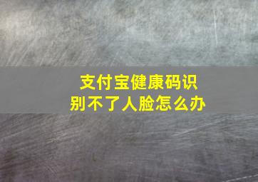 支付宝健康码识别不了人脸怎么办